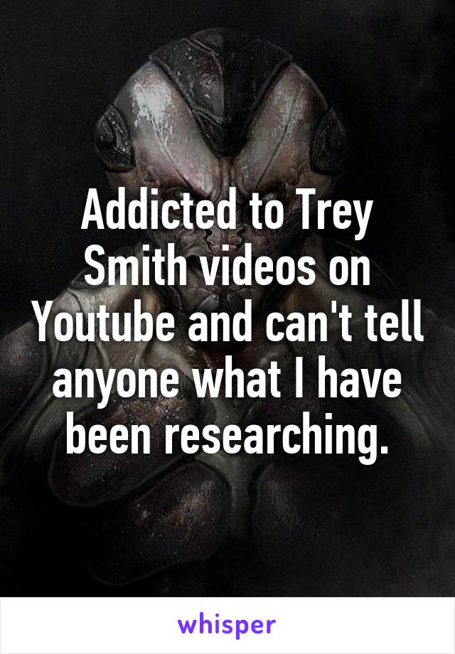 Addicted to Trey Smith videos on Youtube and can't tell anyone what I have been researching.