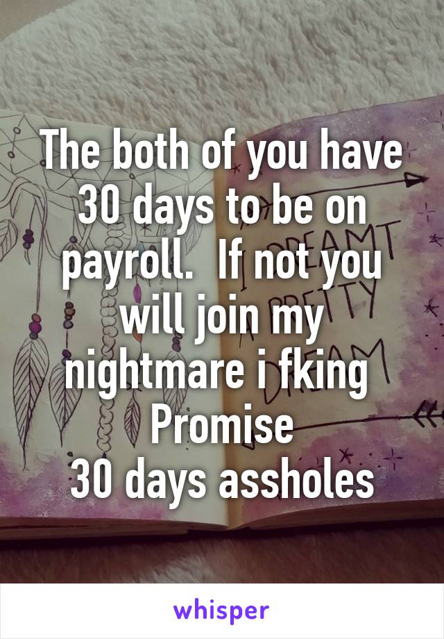 The both of you have 30 days to be on payroll.  If not you will join my nightmare i fking 
Promise
30 days assholes