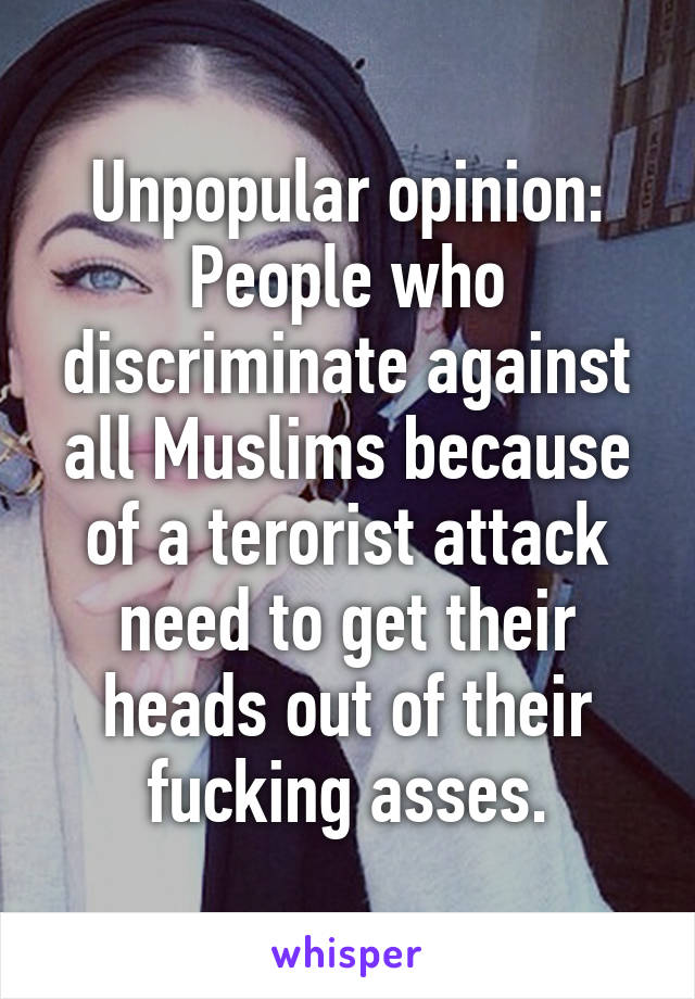 Unpopular opinion:
People who discriminate against all Muslims because of a terorist attack need to get their heads out of their fucking asses.