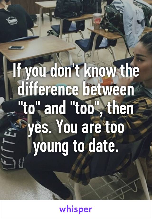 If you don't know the difference between "to" and "too", then yes. You are too young to date.