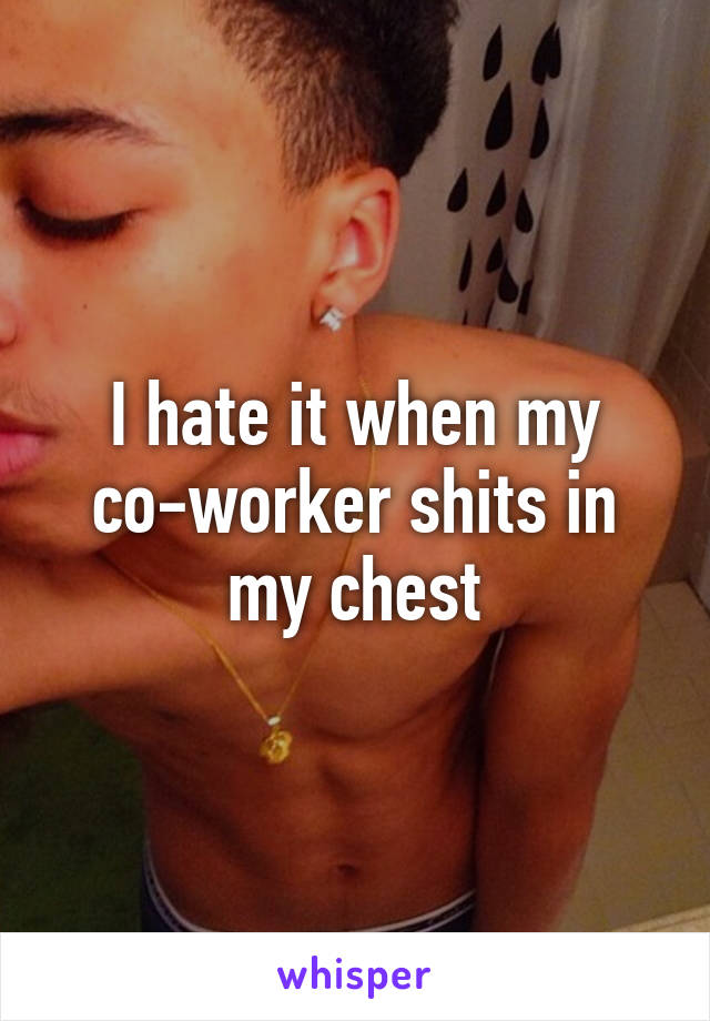 I hate it when my co-worker shits in my chest