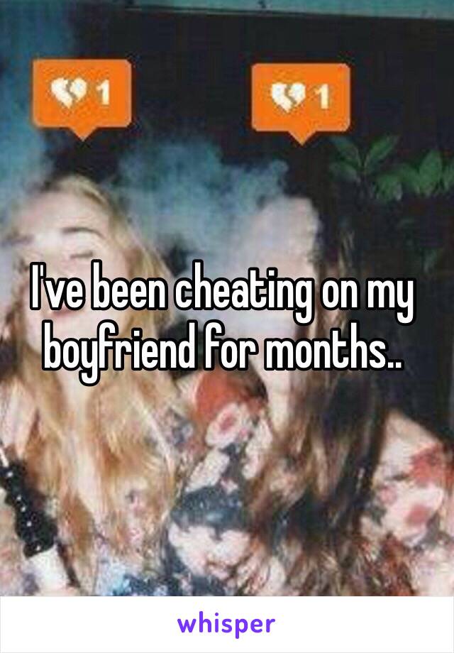 I've been cheating on my boyfriend for months.. 