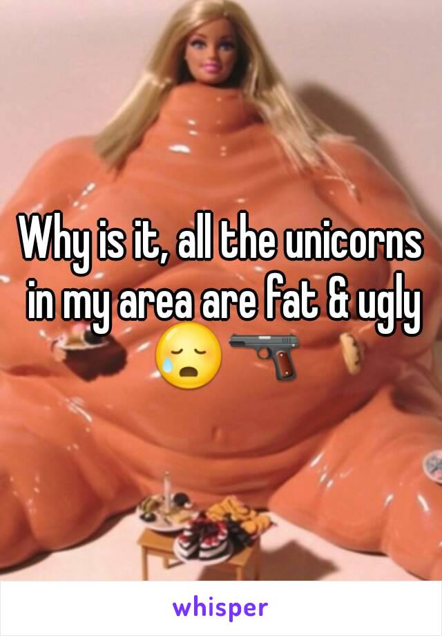 Why is it, all the unicorns in my area are fat & ugly 😥🔫