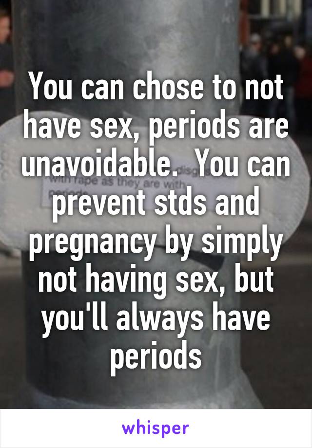 You can chose to not have sex, periods are unavoidable.  You can prevent stds and pregnancy by simply not having sex, but you'll always have periods