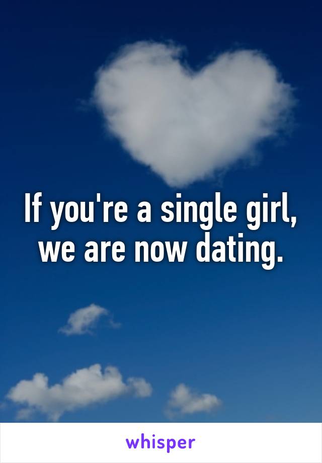 If you're a single girl, we are now dating.