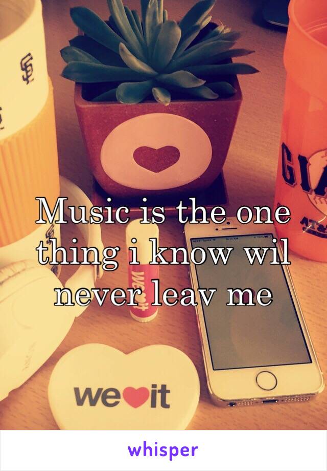 Music is the one thing i know wil never leav me