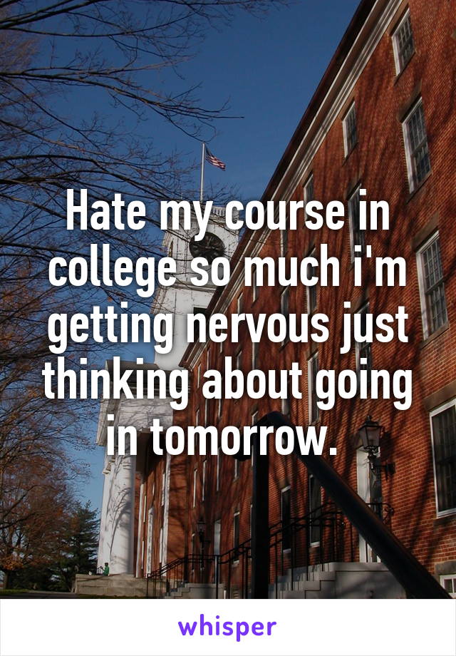 Hate my course in college so much i'm getting nervous just thinking about going in tomorrow. 