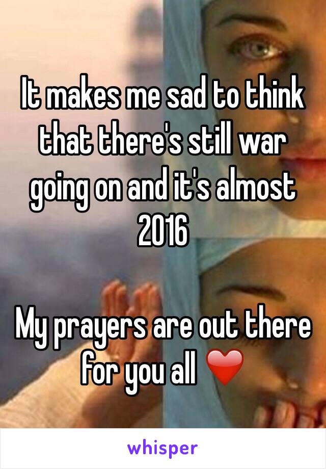 It makes me sad to think that there's still war going on and it's almost 2016

My prayers are out there for you all ❤️