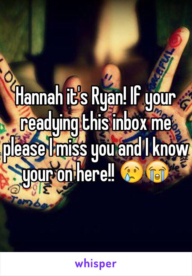 Hannah it's Ryan! If your readying this inbox me please I miss you and I know your on here!! 😢😭