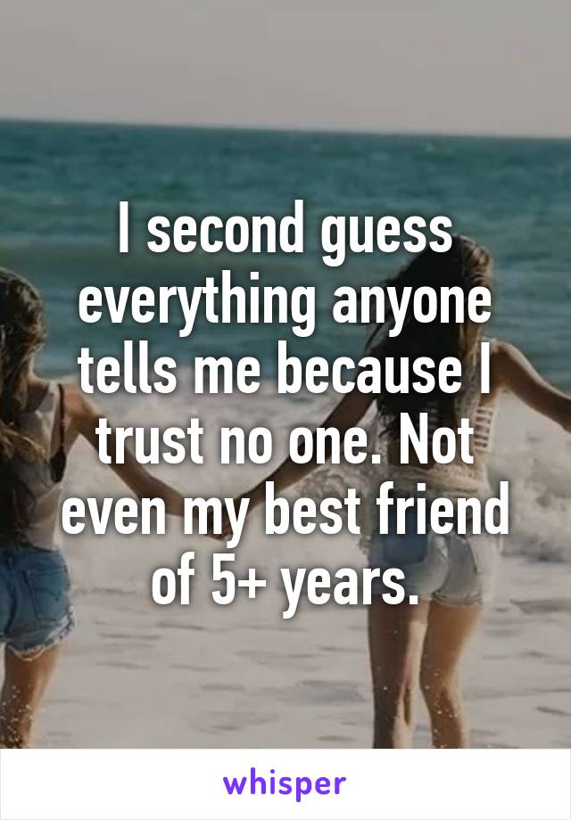 I second guess everything anyone tells me because I trust no one. Not even my best friend of 5+ years.