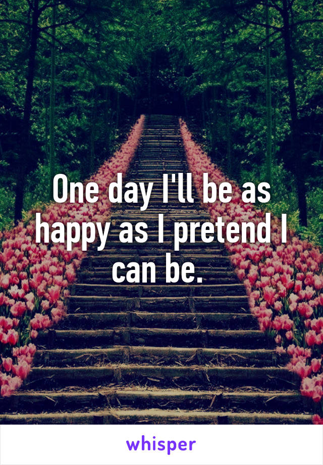 One day I'll be as happy as I pretend I can be. 