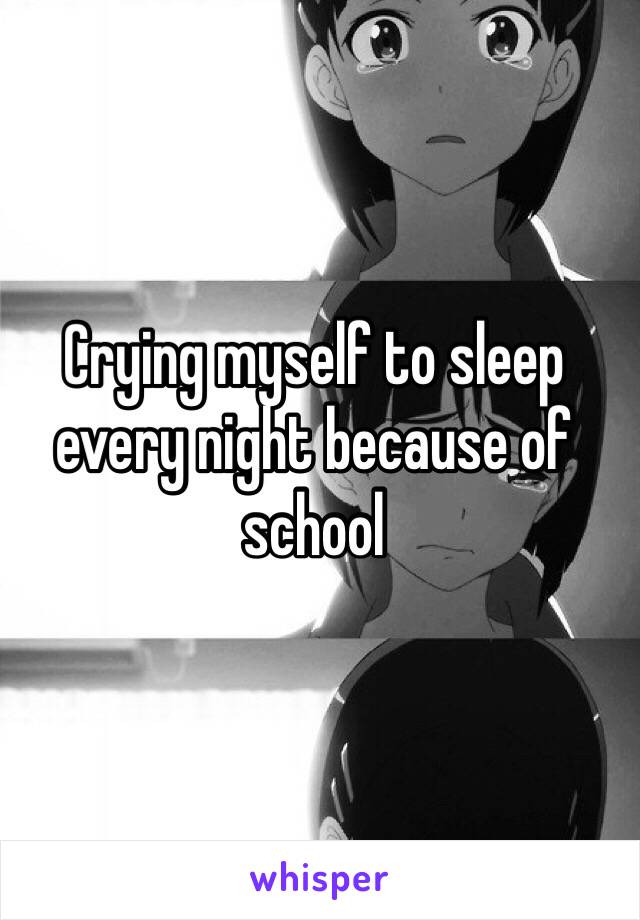 Crying myself to sleep every night because of school