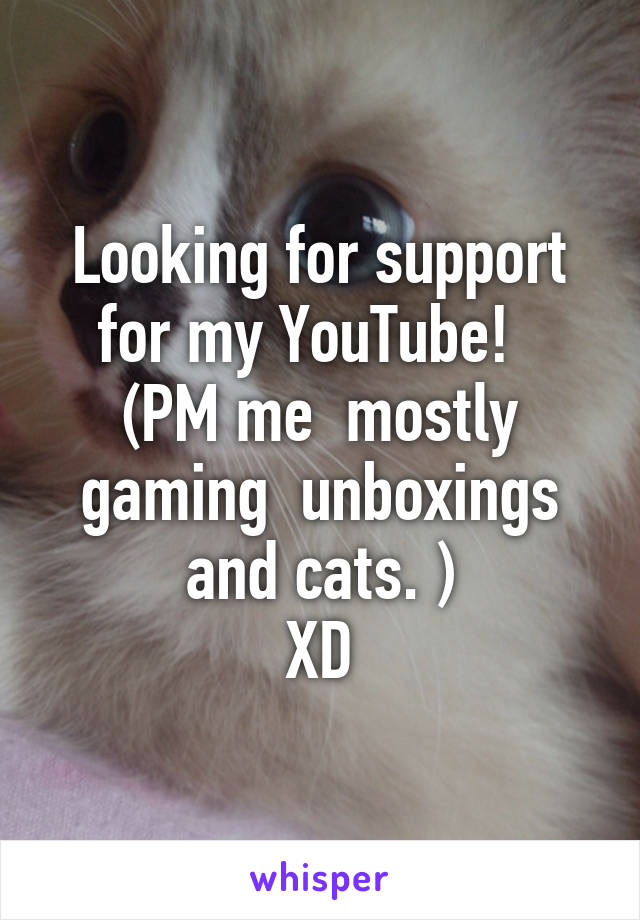 Looking for support for my YouTube!  
(PM me  mostly gaming  unboxings and cats. )
XD