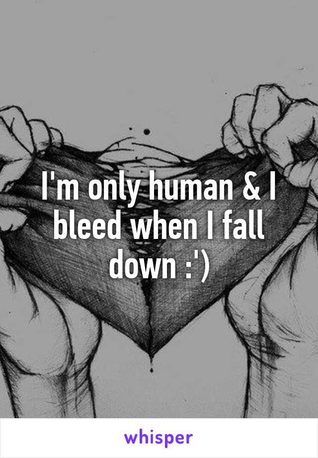 I'm only human & I bleed when I fall down :')