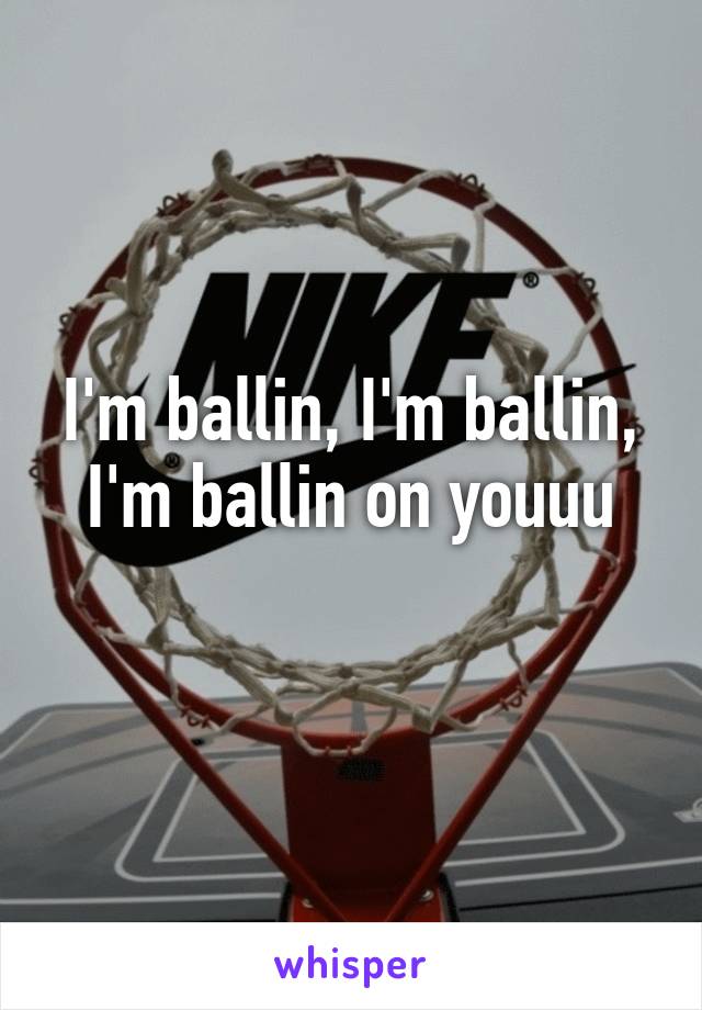 I'm ballin, I'm ballin, I'm ballin on youuu
