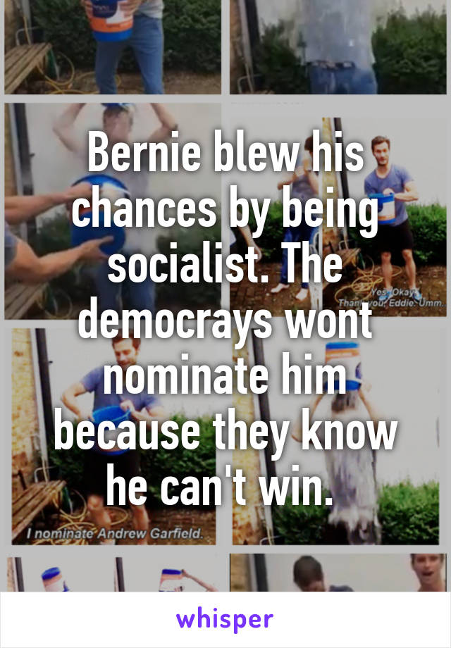 Bernie blew his chances by being socialist. The democrays wont nominate him because they know he can't win. 