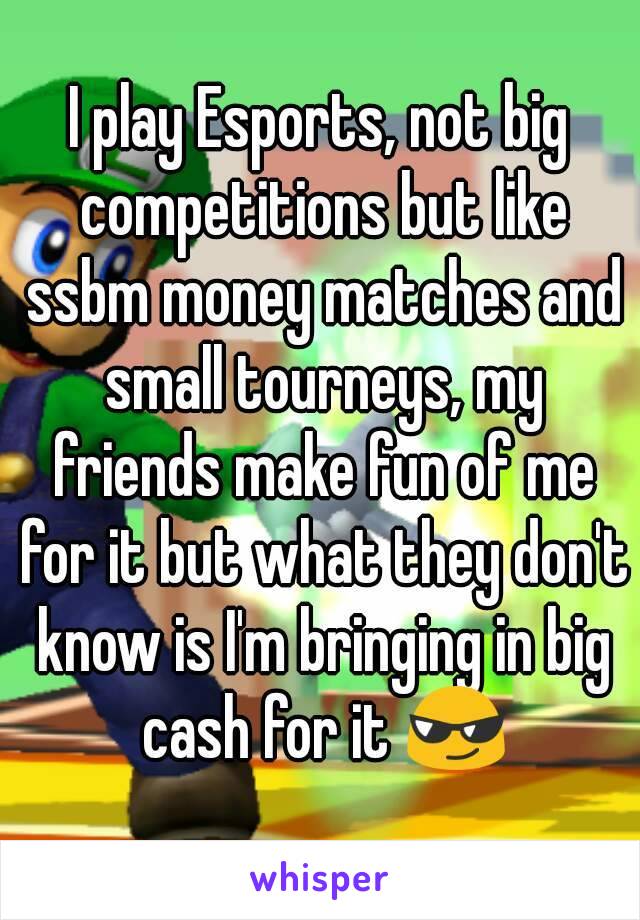 I play Esports, not big competitions but like ssbm money matches and small tourneys, my friends make fun of me for it but what they don't know is I'm bringing in big cash for it 😎