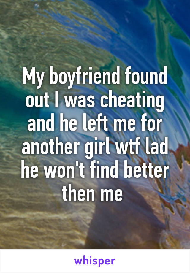 My boyfriend found out I was cheating and he left me for another girl wtf lad he won't find better then me 