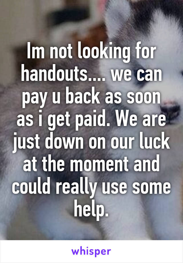 Im not looking for handouts.... we can pay u back as soon as i get paid. We are just down on our luck at the moment and could really use some help.