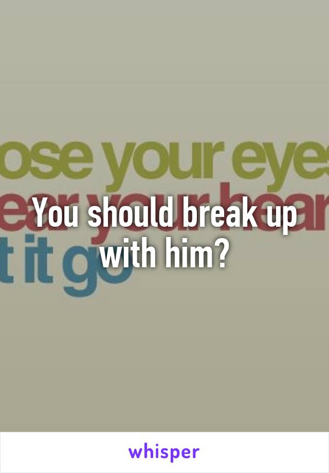 You should break up with him?