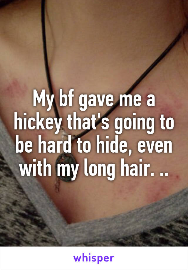 My bf gave me a hickey that's going to be hard to hide, even with my long hair. ..