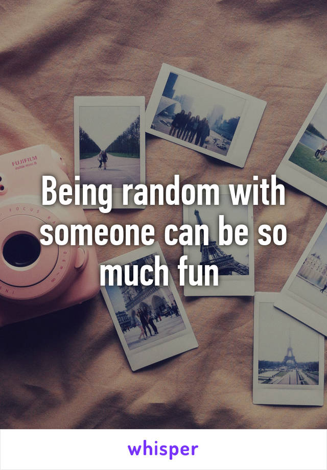 Being random with someone can be so much fun 