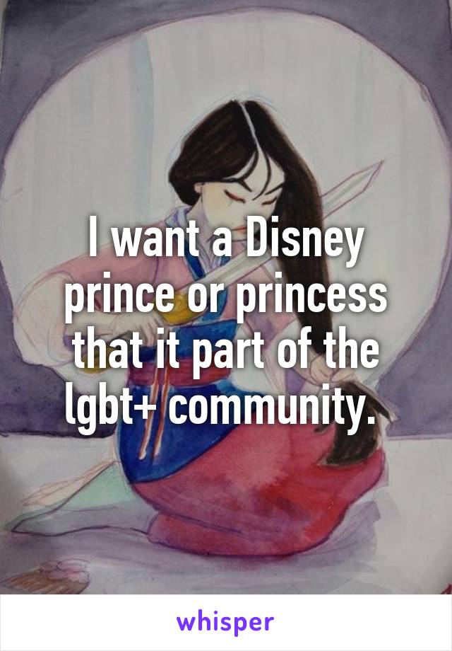 I want a Disney prince or princess that it part of the lgbt+ community. 