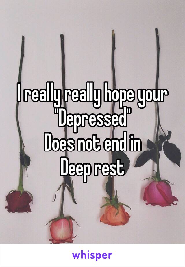 I really really hope your
"Depressed"
Does not end in
Deep rest