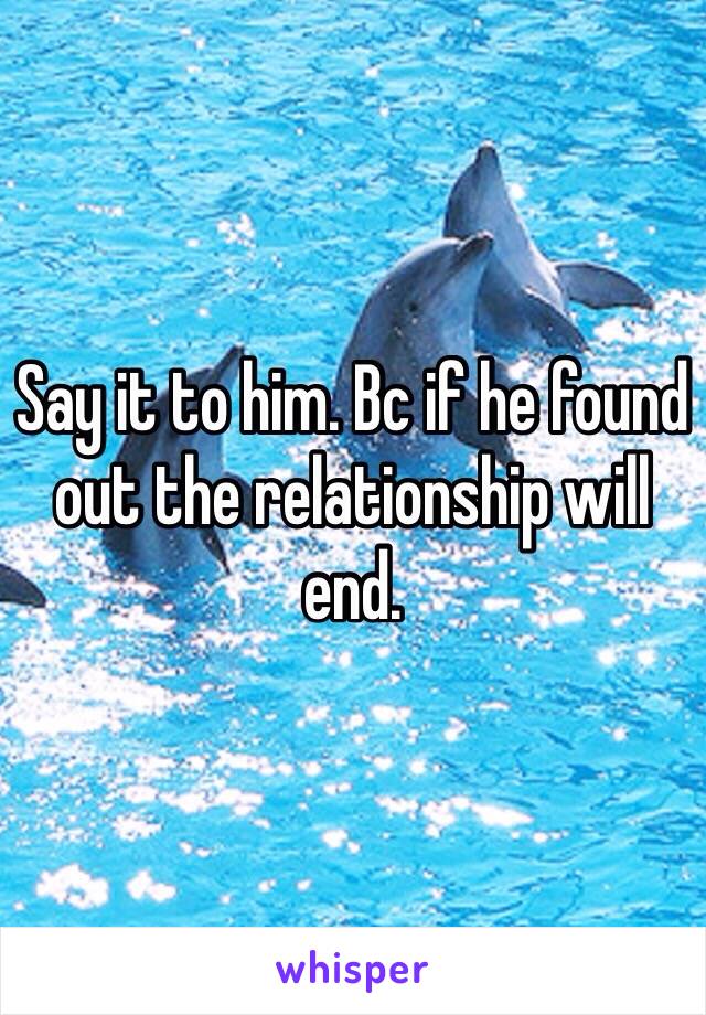 Say it to him. Bc if he found out the relationship will end. 