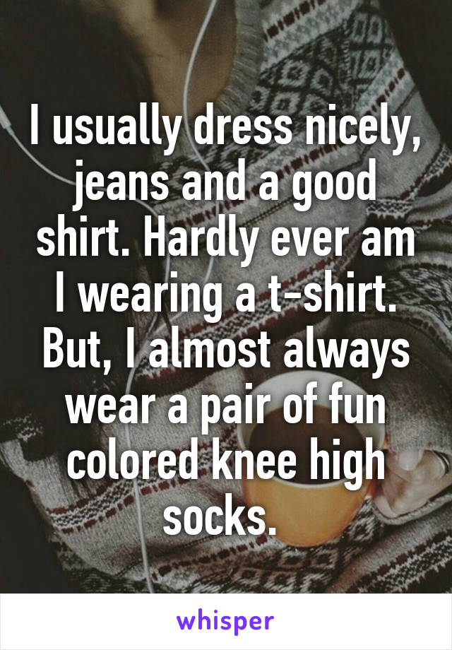 I usually dress nicely, jeans and a good shirt. Hardly ever am I wearing a t-shirt.
But, I almost always wear a pair of fun colored knee high socks. 