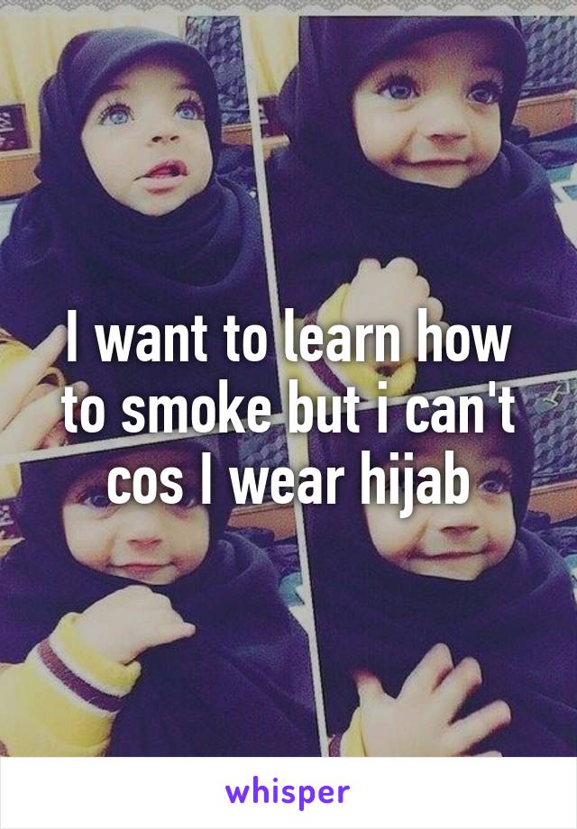 I want to learn how to smoke but i can't cos I wear hijab