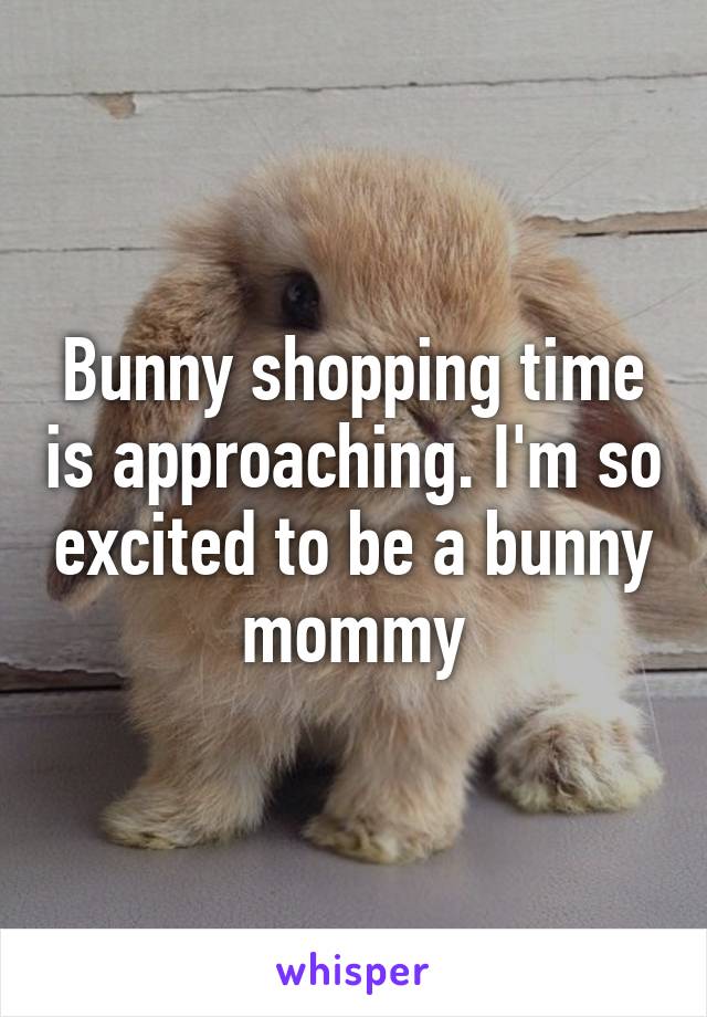 Bunny shopping time is approaching. I'm so excited to be a bunny mommy