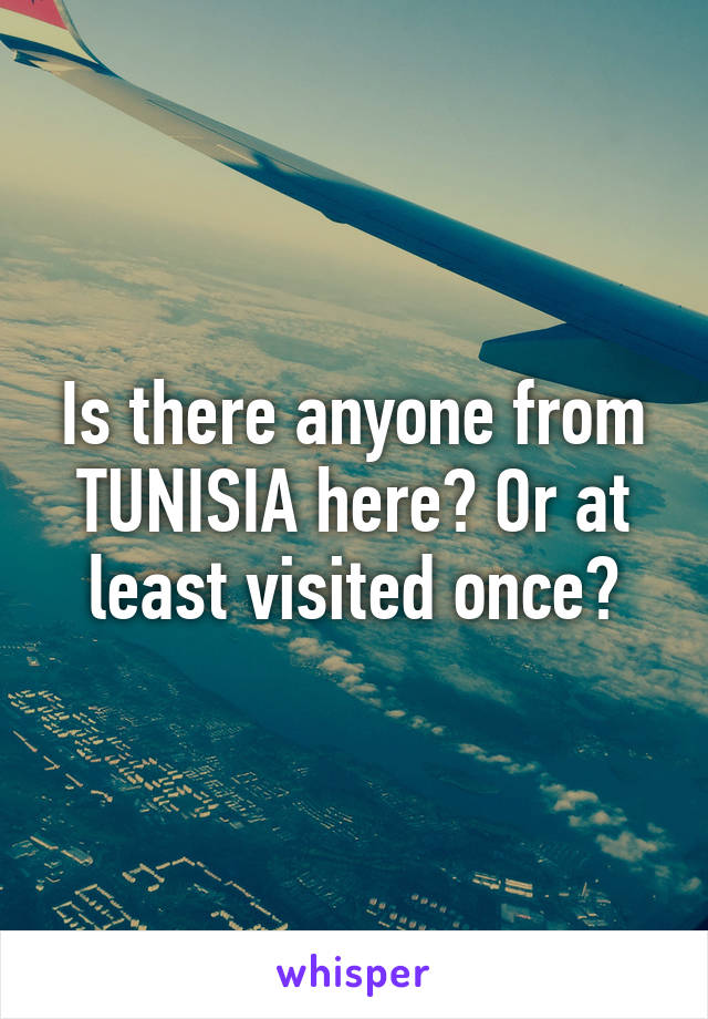 Is there anyone from TUNISIA here? Or at least visited once?