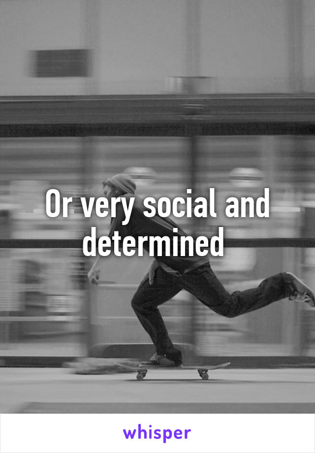 Or very social and determined 