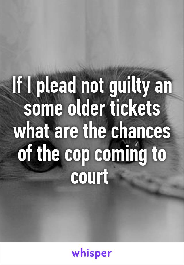 If I plead not guilty an some older tickets what are the chances of the cop coming to court 