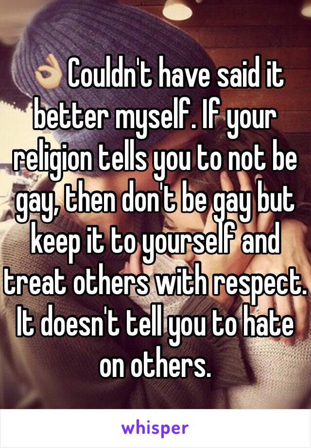 👌🏼Couldn't have said it better myself. If your religion tells you to not be gay, then don't be gay but keep it to yourself and treat others with respect. It doesn't tell you to hate on others.