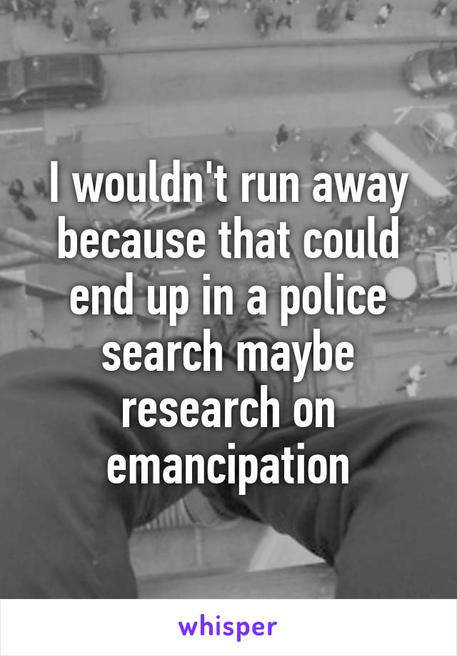 I wouldn't run away because that could end up in a police search maybe research on emancipation