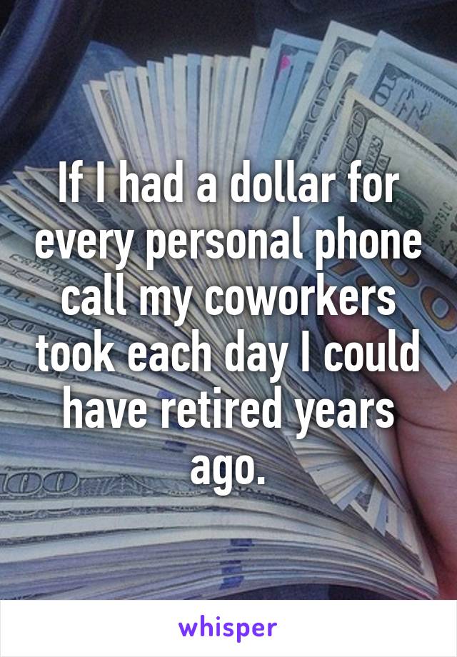 If I had a dollar for every personal phone call my coworkers took each day I could have retired years ago.