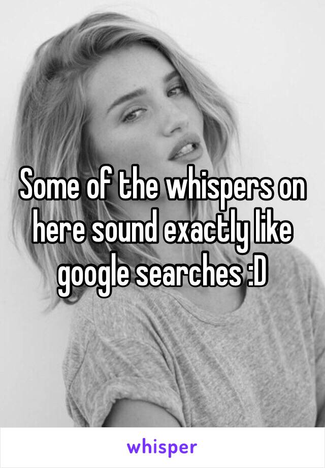 Some of the whispers on here sound exactly like google searches :D