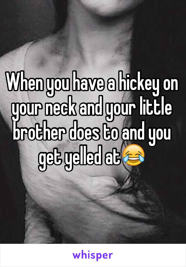 When you have a hickey on your neck and your little brother does to and you get yelled at😂