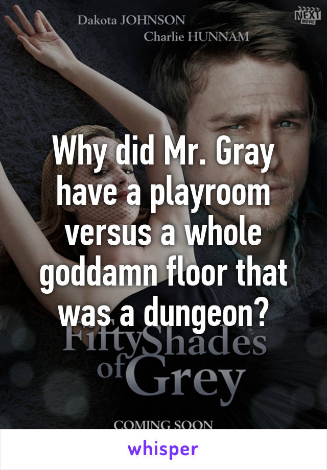 Why did Mr. Gray have a playroom versus a whole goddamn floor that was a dungeon?