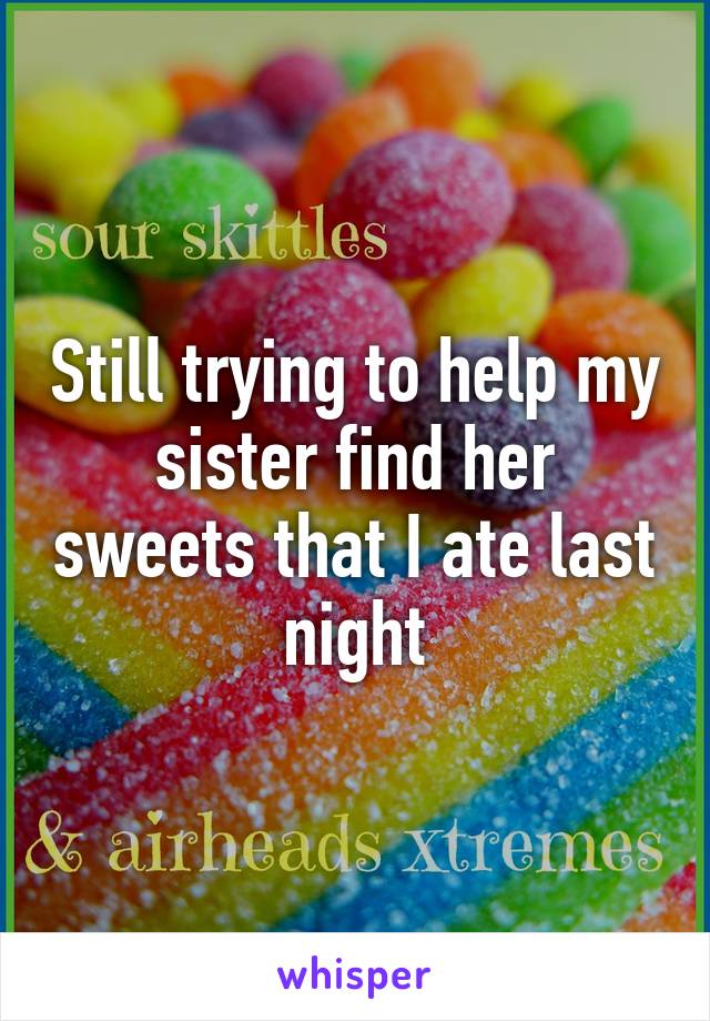 Still trying to help my sister find her sweets that I ate last night