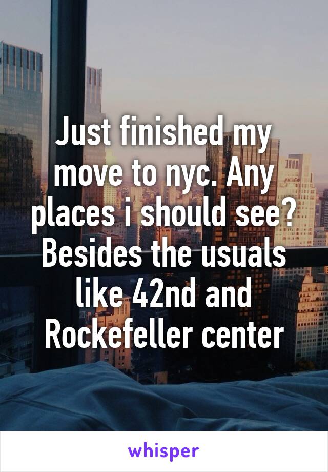 Just finished my move to nyc. Any places i should see? Besides the usuals like 42nd and Rockefeller center