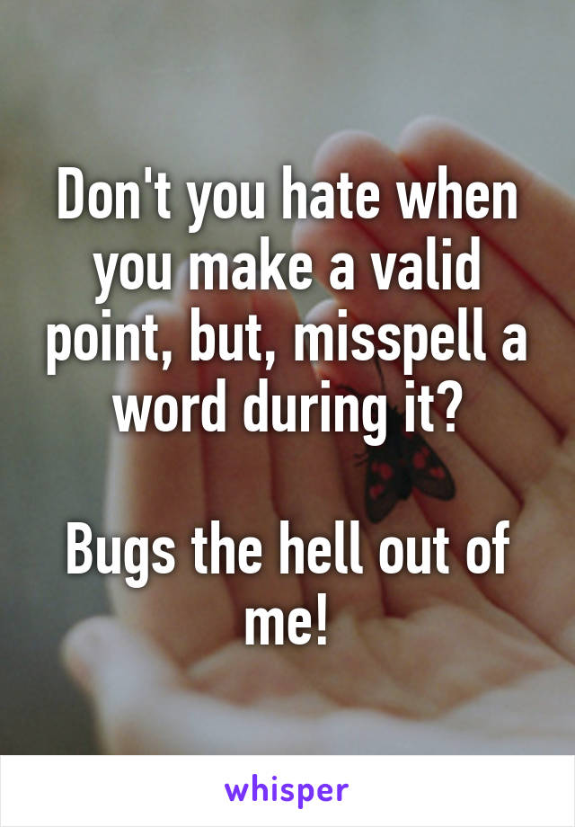 Don't you hate when you make a valid point, but, misspell a word during it?

Bugs the hell out of me!