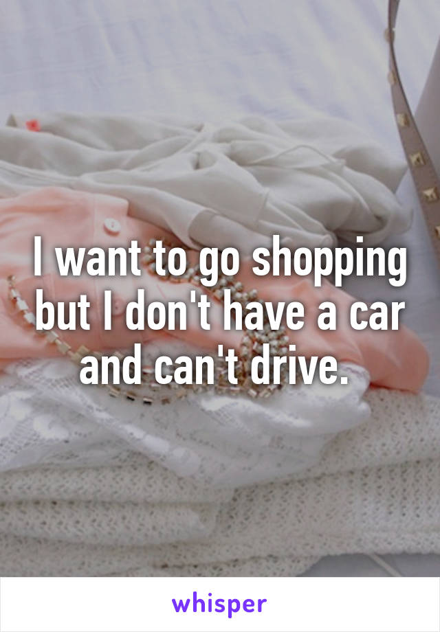 I want to go shopping but I don't have a car and can't drive. 