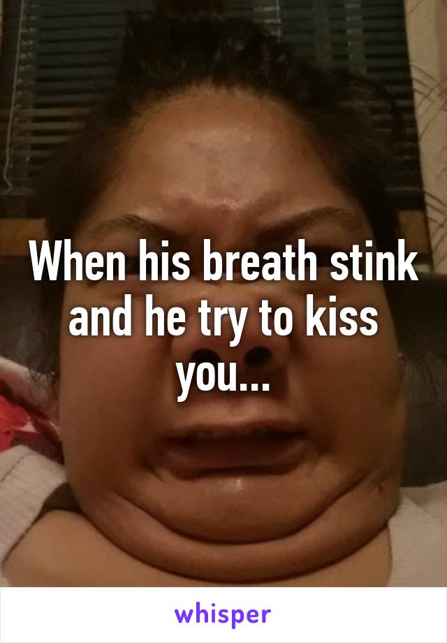 When his breath stink and he try to kiss you...