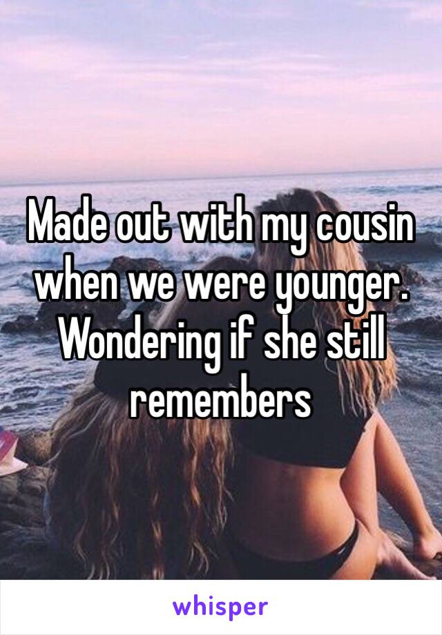 Made out with my cousin when we were younger. Wondering if she still remembers