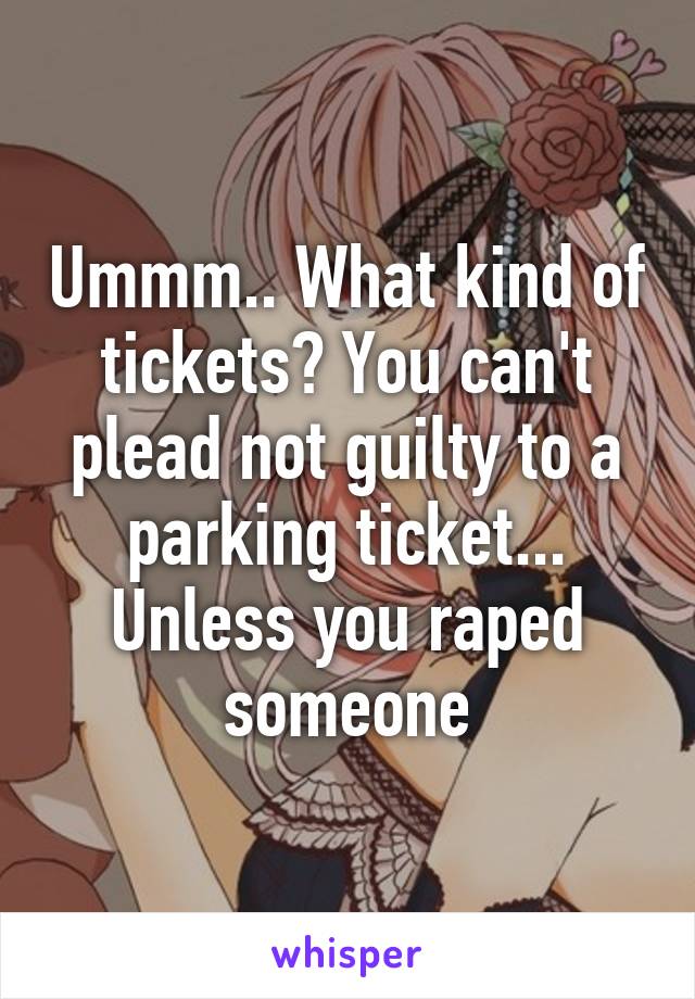 Ummm.. What kind of tickets? You can't plead not guilty to a parking ticket... Unless you raped someone