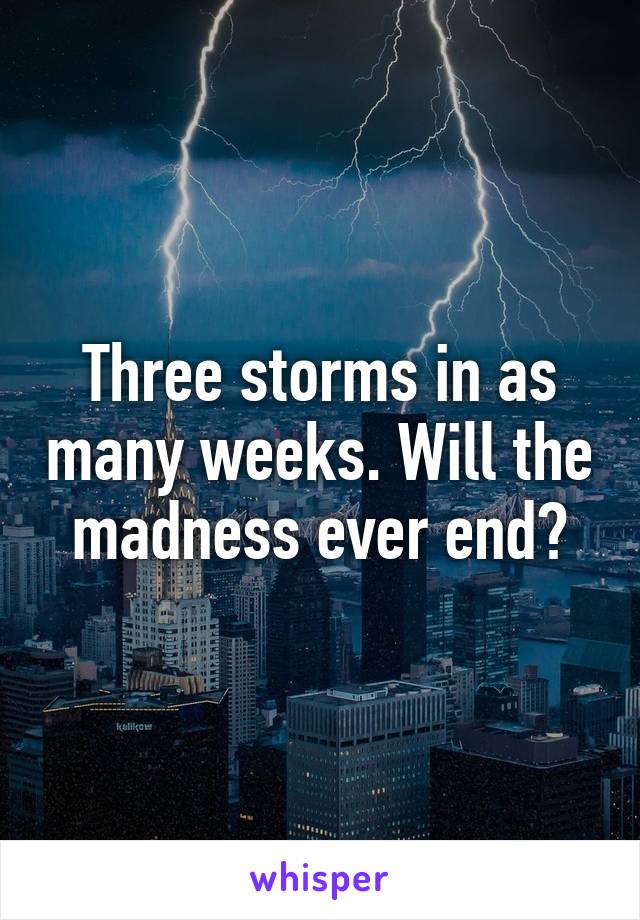 Three storms in as many weeks. Will the madness ever end?