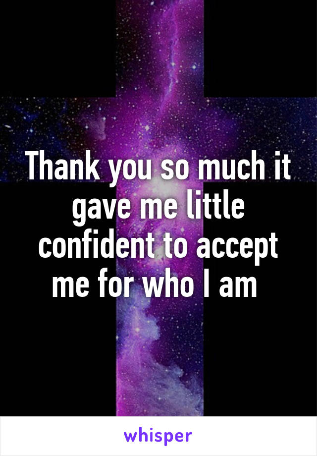 Thank you so much it gave me little confident to accept me for who I am 